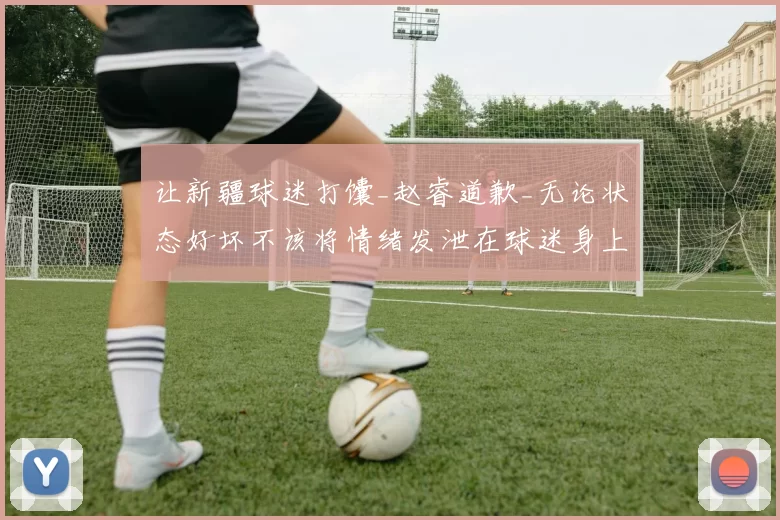 让新疆球迷打馕_赵睿道歉_无论状态好坏不该将情绪发泄在球迷身上