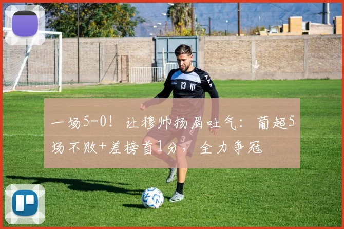 一场5-0！让穆帅扬眉吐气：葡超5场不败+差榜首1分，全力争冠