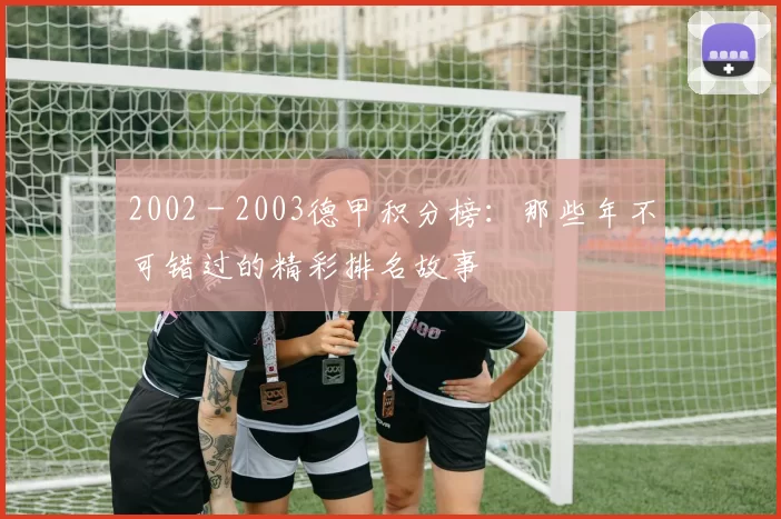 2002 - 2003德甲积分榜:那些年不可错过的精彩排名故事