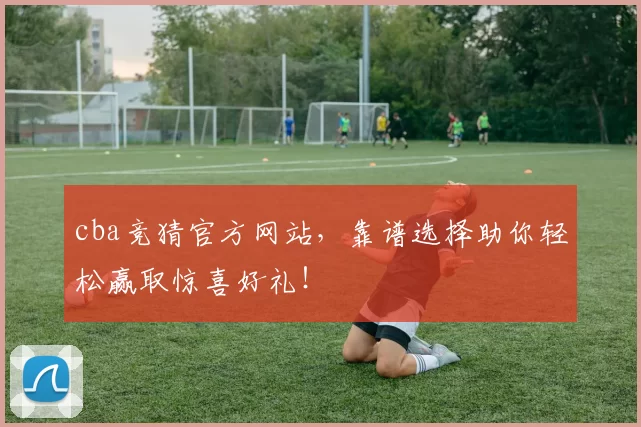 cba竞猜官方网站，靠谱选择助你轻松赢取惊喜好礼！