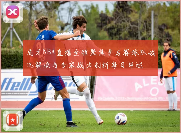 虎牙NBA直播全程聚焦季后赛球队战况解读与专家战力剖析每日评述