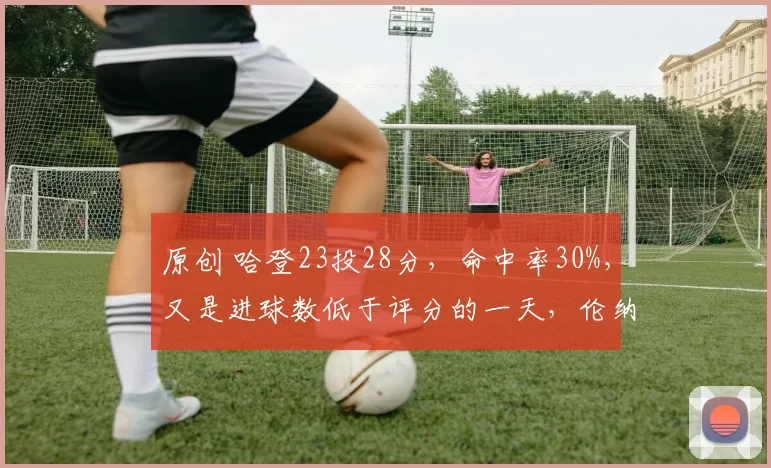 原创 哈登23投28分,命中率30%,又是进球数低于评分的一天,伦纳德55分拯救了哈登