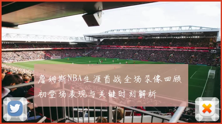 詹姆斯NBA生涯首战全场录像回顾 初登场表现与关键时刻解析