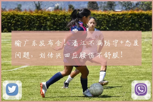 输广东发布会！潘江不满防守+态度问题，刘传兴回应腰伤不舒服！