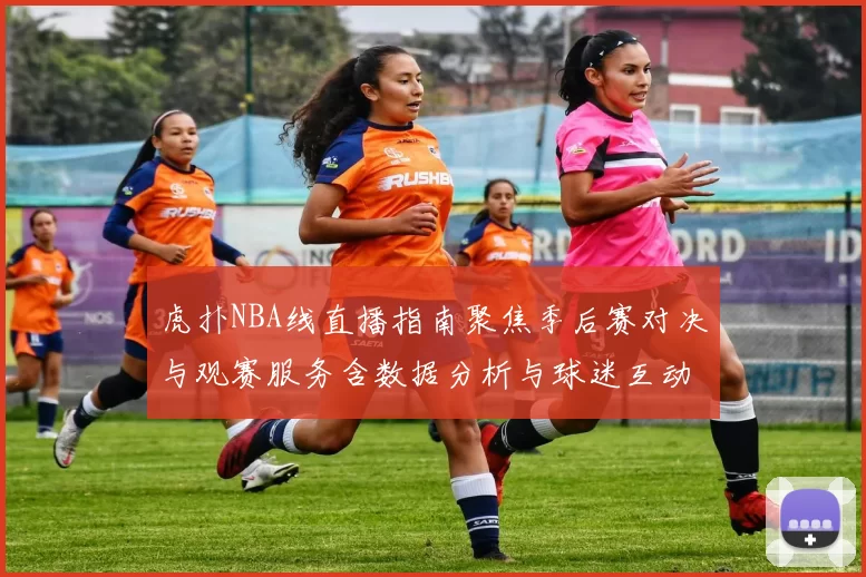 虎扑NBA线直播指南聚焦季后赛对决与观赛服务含数据分析与球迷互动