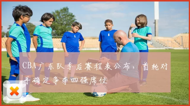 CBA广东队季后赛程表公布，首轮对手确定争夺四强席位