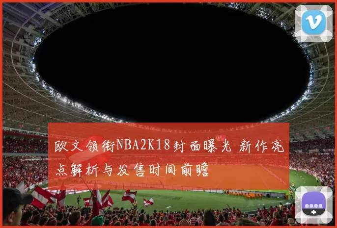 欧文领衔NBA2K18封面曝光 新作亮点解析与发售时间前瞻