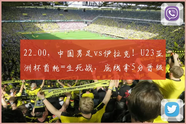 22_00，中国男足vs伊拉克！U23亚洲杯首轮=生死战，底线拿5分晋级