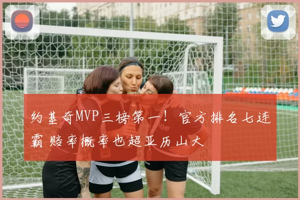 约基奇MVP三榜第一！官方排名七连霸 赔率概率也超亚历山大