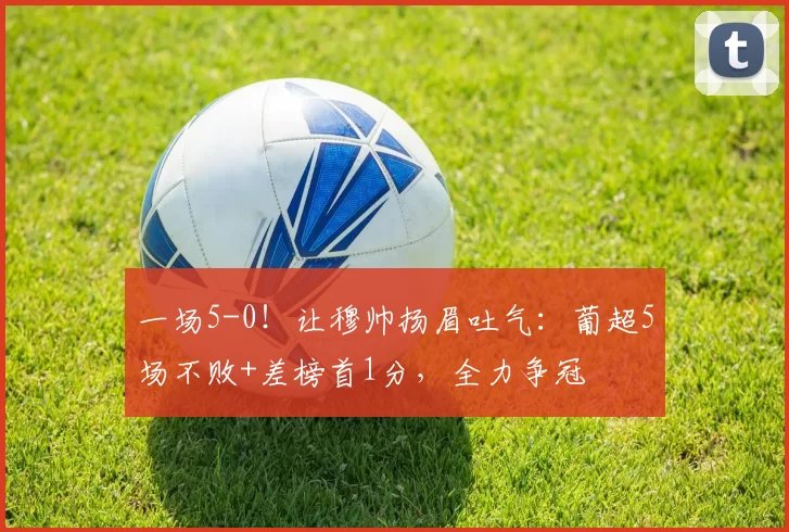 一场5-0！让穆帅扬眉吐气：葡超5场不败+差榜首1分，全力争冠