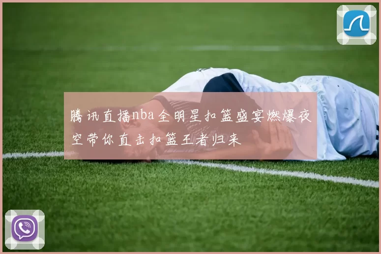 腾讯直播nba全明星扣篮盛宴燃爆夜空带你直击扣篮王者归来
