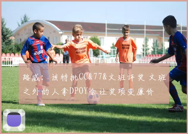 路威:该特批CC&77&文班评奖 文班之外的人拿DPOY会让奖项变廉价