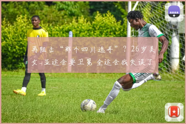 再阻击“那个四川选手”？26岁美女_亚运会要卫冕 全运会我失误了