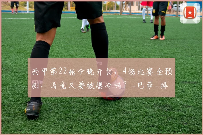 西甲第22轮今晚开打，4场比赛全预测，马竞又要被爆冷吗？_巴萨_排名_西班牙人