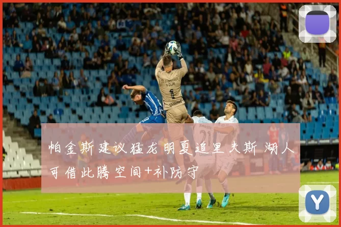 帕金斯建议猛龙明夏追里夫斯 湖人可借此腾空间+补防守