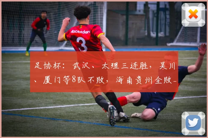 足协杯：武汉、太理三连胜，吴川、厦门等8队不败，海南贵州全败_进行_三轮_平积