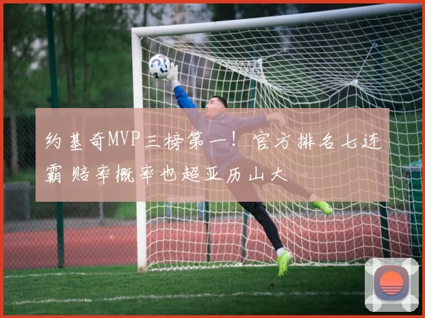 约基奇MVP三榜第一！官方排名七连霸 赔率概率也超亚历山大