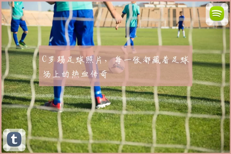 C罗踢足球照片，每一张都藏着足球场上的热血传奇