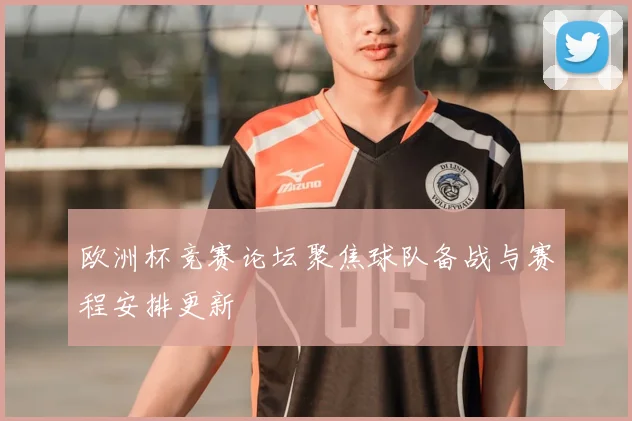 欧洲杯竞赛论坛聚焦球队备战与赛程安排更新