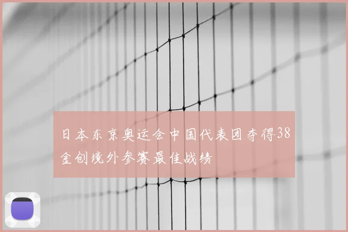 日本东京奥运会中国代表团夺得38金创境外参赛最佳战绩