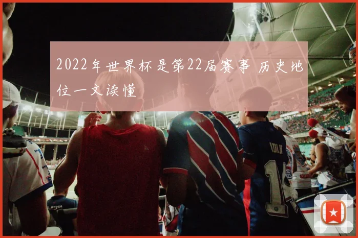 2022年世界杯是第22届赛事 历史地位一文读懂