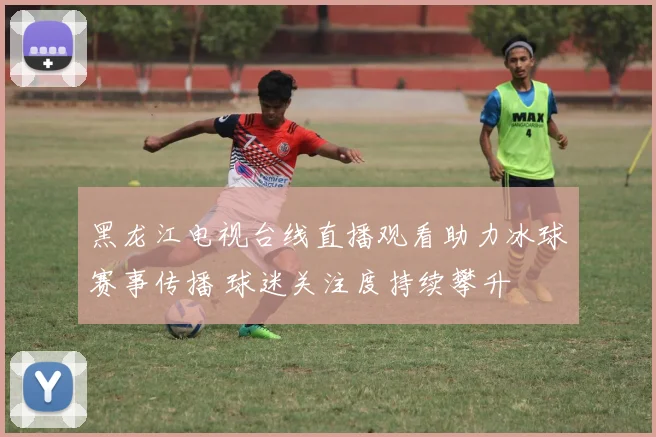 黑龙江电视台线直播观看助力冰球赛事传播 球迷关注度持续攀升