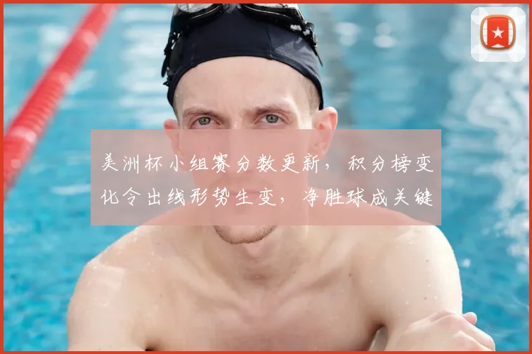 美洲杯小组赛分数更新，积分榜变化令出线形势生变，净胜球成关键