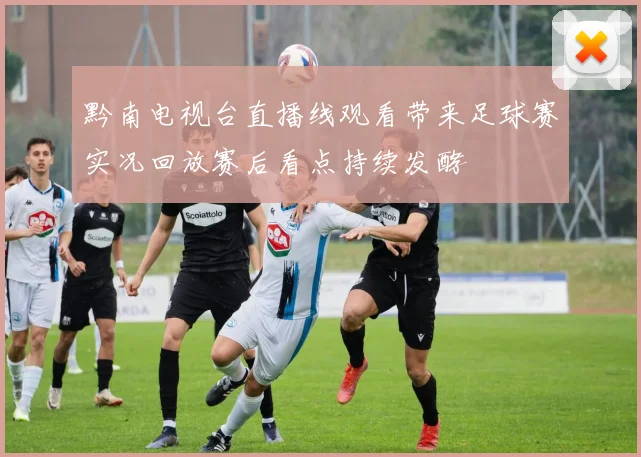 黔南电视台直播线观看带来足球赛实况回放赛后看点持续发酵