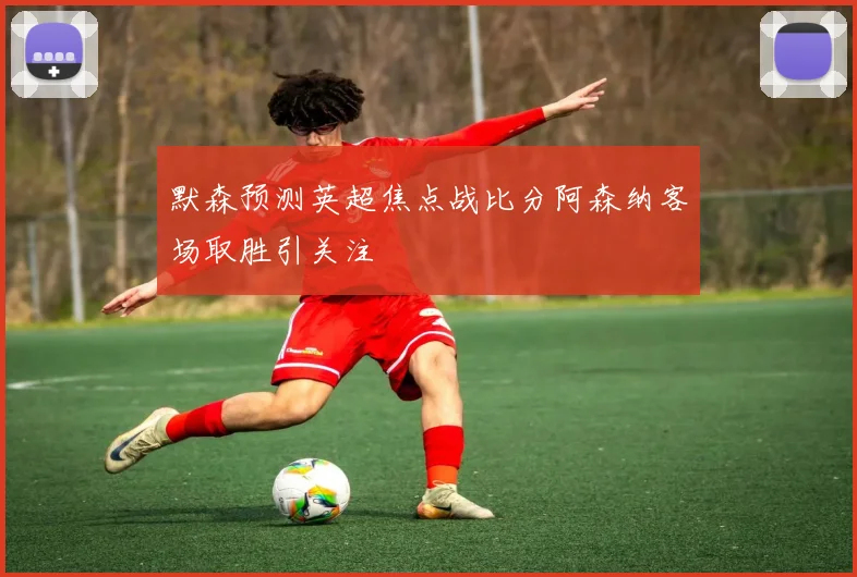 默森预测英超焦点战比分阿森纳客场取胜引关注