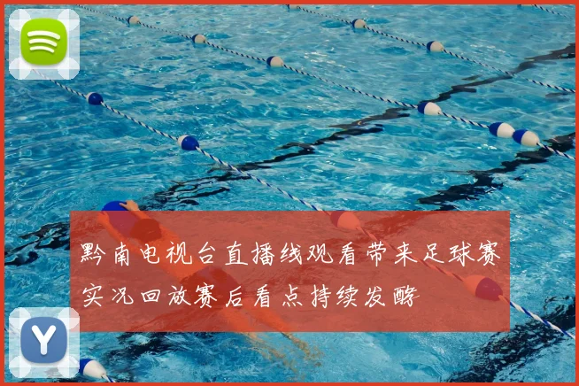 黔南电视台直播线观看带来足球赛实况回放赛后看点持续发酵