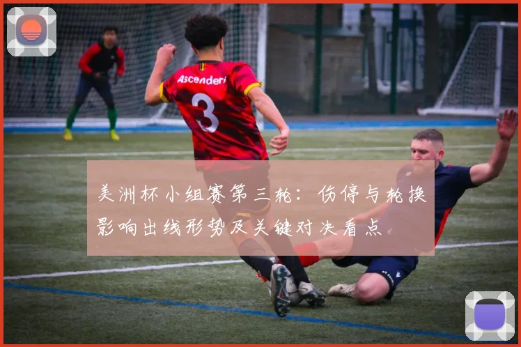 美洲杯小组赛第三轮：伤停与轮换影响出线形势及关键对决看点