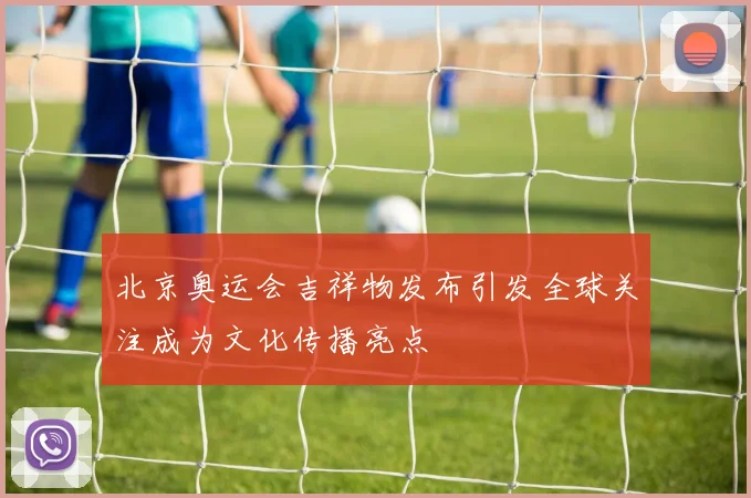 北京奥运会吉祥物发布引发全球关注成为文化传播亮点