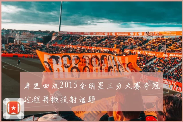 库里回放2015全明星三分大赛夺冠过程再掀投射话题