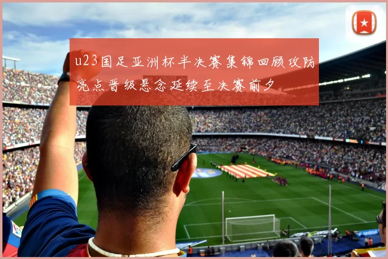 u23国足亚洲杯半决赛集锦回顾攻防亮点晋级悬念延续至决赛前夕