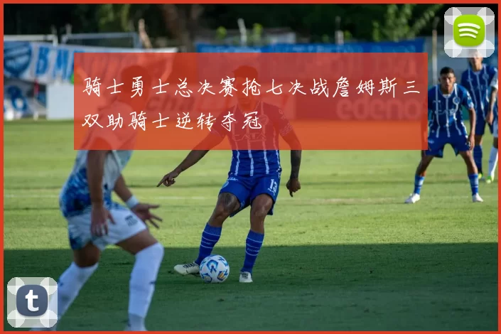 骑士勇士总决赛抢七决战詹姆斯三双助骑士逆转夺冠