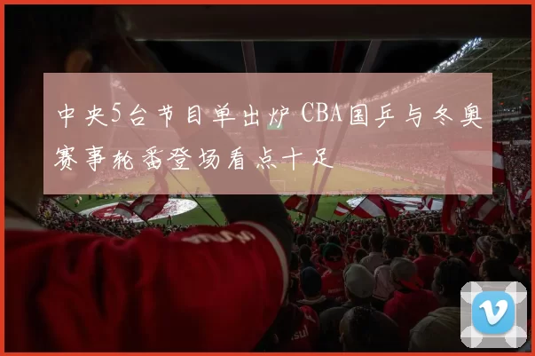 中央5台节目单出炉 CBA国乒与冬奥赛事轮番登场看点十足