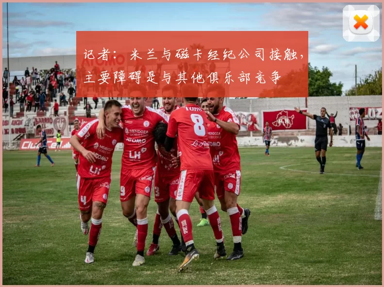 记者：米兰与磁卡经纪公司接触，主要障碍是与其他俱乐部竞争