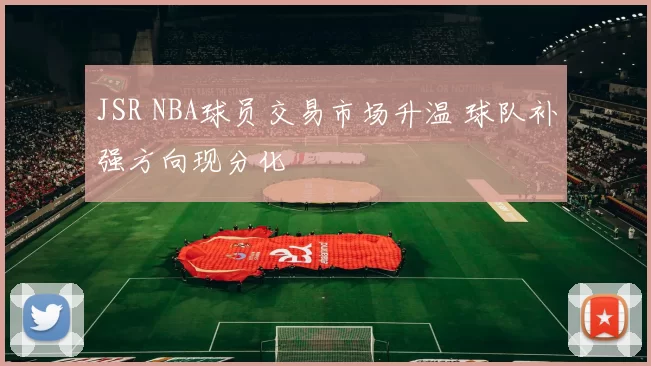 JSR NBA球员交易市场升温 球队补强方向现分化