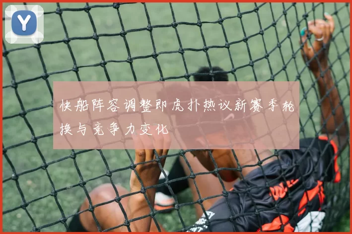 快船阵容调整即虎扑热议新赛季轮换与竞争力变化