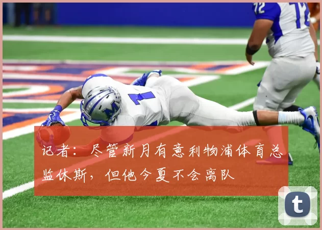 记者：尽管新月有意利物浦体育总监休斯，但他今夏不会离队