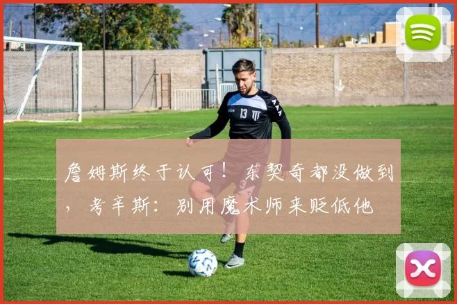 詹姆斯终于认可！东契奇都没做到，考辛斯：别用魔术师来贬低他