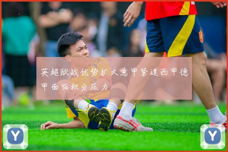 英超欧战优势扩大意甲紧追西甲德甲面临积分压力