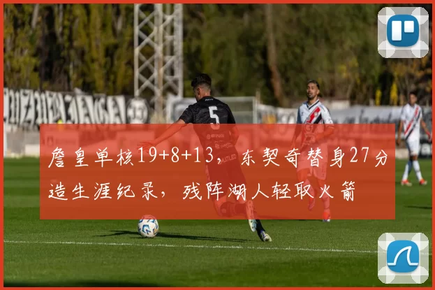 詹皇单核19+8+13，东契奇替身27分造生涯纪录，残阵湖人轻取火箭