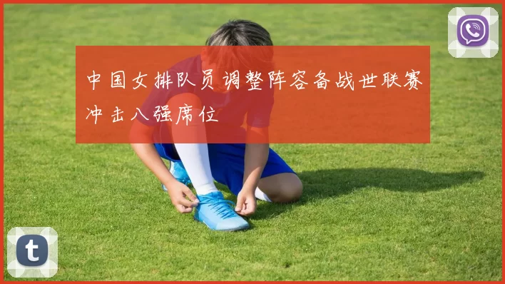 中国女排队员调整阵容备战世联赛冲击八强席位