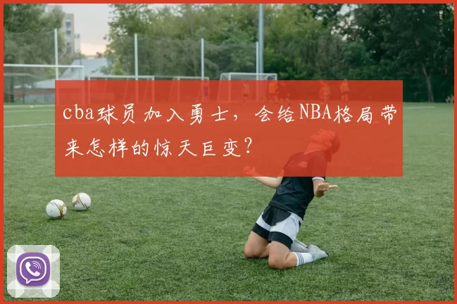 cba球员加入勇士，会给NBA格局带来怎样的惊天巨变？