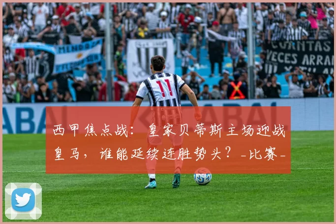 西甲焦点战：皇家贝蒂斯主场迎战皇马，谁能延续连胜势头？_比赛_欧冠_马赛