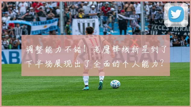 调整能力不错！老鹰锋线新星到了下半场展现出了全面的个人能力？