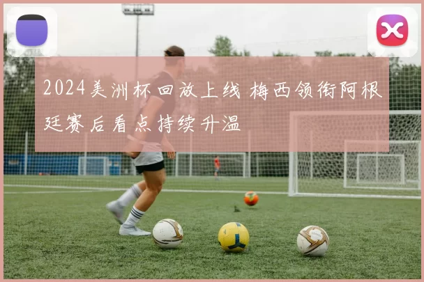 2024美洲杯回放上线 梅西领衔阿根廷赛后看点持续升温