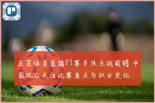 五星体育直播F1赛季焦点战前瞻 中国观众关注比赛看点与积分变化