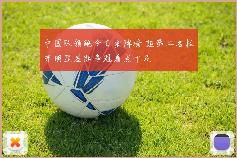 中国队领跑今日金牌榜 距第二名拉开明显差距争冠看点十足